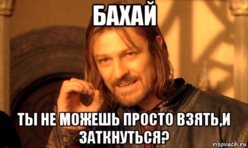 бахай ты не можешь просто взять,и заткнуться?, Мем Нельзя просто так взять и (Боромир мем)