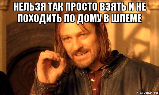 нельзя так просто взять и не походить по дому в шлеме , Мем Нельзя просто так взять и (Боромир мем)