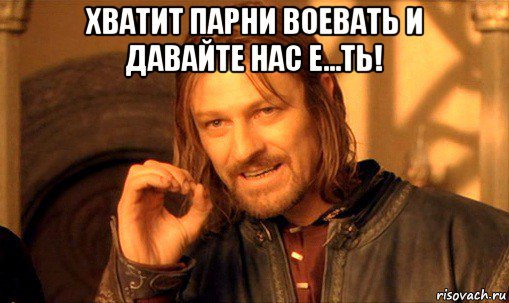 хватит парни воевать и давайте нас е...ть! , Мем Нельзя просто так взять и (Боромир мем)