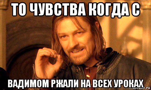 то чувства когда с вадимом ржали на всех уроках, Мем Нельзя просто так взять и (Боромир мем)