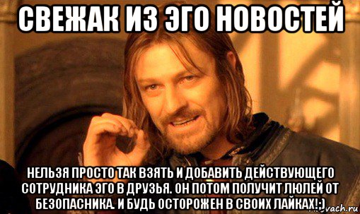 свежак из эго новостей нельзя просто так взять и добавить действующего сотрудника эго в друзья. он потом получит люлей от безопасника. и будь осторожен в своих лайках!;), Мем Нельзя просто так взять и (Боромир мем)