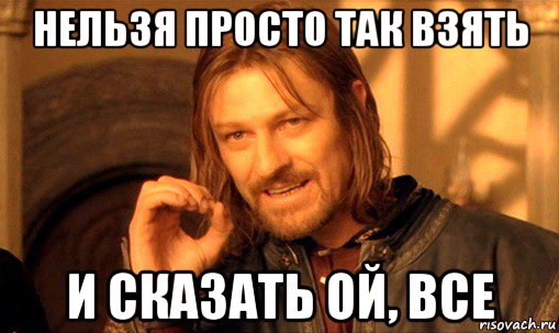 нельзя просто так взять и сказать ой, все, Мем Нельзя просто так взять и (Боромир мем)