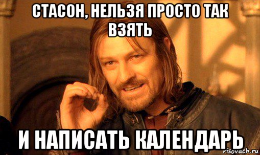 стасон, нельзя просто так взять и написать календарь, Мем Нельзя просто так взять и (Боромир мем)