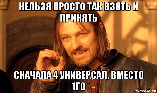 нельзя просто так взять и принять сначала 4 универсал, вместо 1го, Мем Нельзя просто так взять и (Боромир мем)