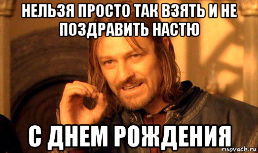 нельзя просто так взять и не поздравить настю с днем рождения, Мем Нельзя просто так взять и (Боромир мем)