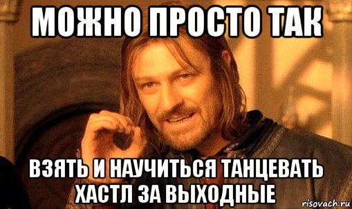 можно просто так взять и научиться танцевать хастл за выходные, Мем Нельзя просто так взять и (Боромир мем)