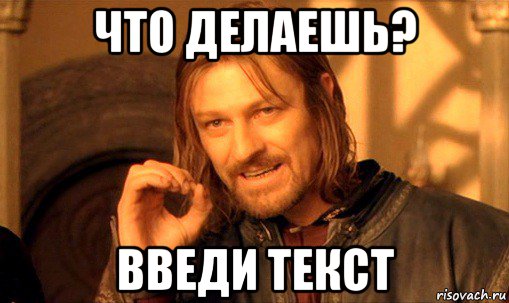 что делаешь? введи текст, Мем Нельзя просто так взять и (Боромир мем)