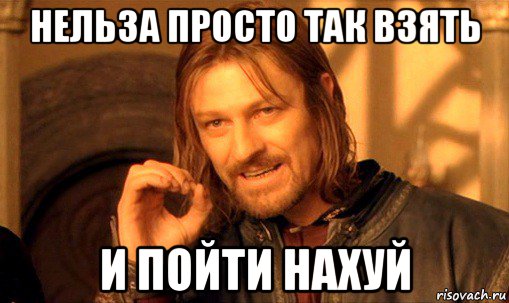 нельза просто так взять и пойти нахуй, Мем Нельзя просто так взять и (Боромир мем)