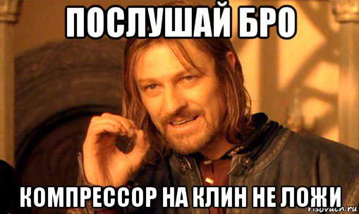 послушай бро компрессор на клин не ложи, Мем Нельзя просто так взять и (Боромир мем)