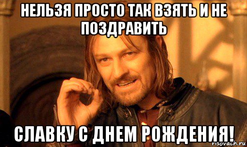 нельзя просто так взять и не поздравить славку с днем рождения!, Мем Нельзя просто так взять и (Боромир мем)