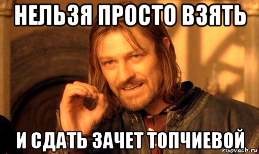 нельзя просто взять и сдать зачет топчиевой, Мем Нельзя просто так взять и (Боромир мем)