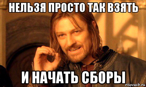 нельзя просто так взять и начать сборы, Мем Нельзя просто так взять и (Боромир мем)