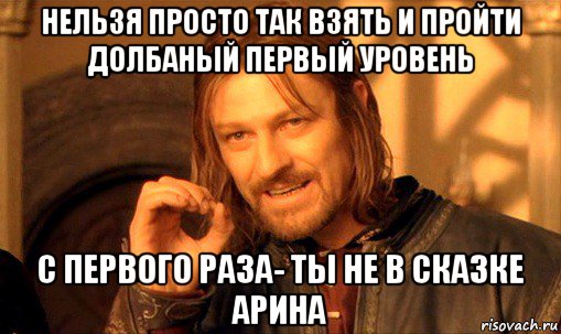 нельзя просто так взять и пройти долбаный первый уровень с первого раза- ты не в сказке арина, Мем Нельзя просто так взять и (Боромир мем)