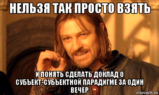 нельзя так просто взять и понять сделать доклад о субъект-субъектной парадигме за один вечер, Мем Нельзя просто так взять и (Боромир мем)