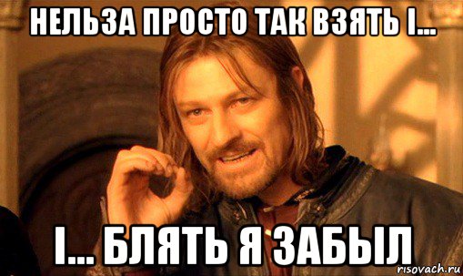 нельза просто так взять і... і... блять я забыл, Мем Нельзя просто так взять и (Боромир мем)