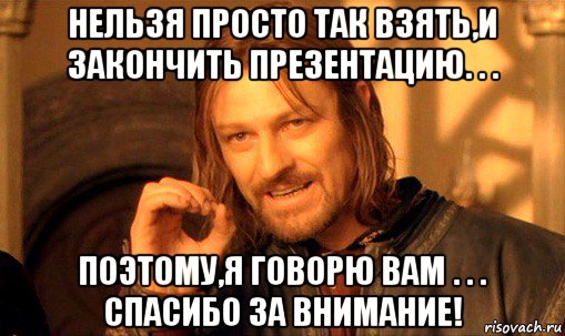 нельзя просто так взять,и закончить презентацию. . . поэтому,я говорю вам . . . спасибо за внимание!, Мем Нельзя просто так взять и (Боромир мем)