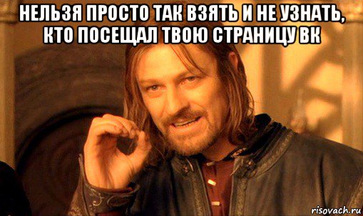 нельзя просто так взять и не узнать, кто посещал твою страницу вк , Мем Нельзя просто так взять и (Боромир мем)