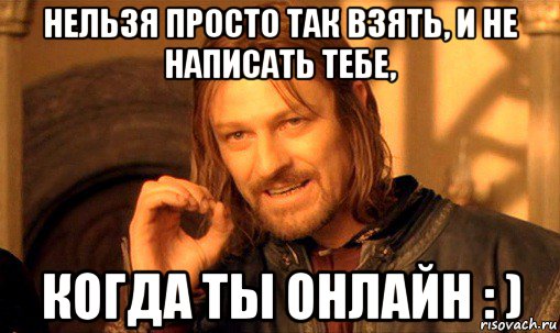 нельзя просто так взять, и не написать тебе, когда ты онлайн : ), Мем Нельзя просто так взять и (Боромир мем)