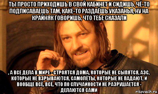 ты просто приходишь в свой кабинет и сидишь, чё-то подписаваешь там, каке-то раздаёшь указанья, ну на крайняк говоришь, что тебе сказали , а все дела в мире - строятся дома, которые не сыпятся, аэс, которые не взрываются, самолёты, которые не падают, и вообще всё, всё, что по случайности не разрушается - делаются сами, Мем Нельзя просто так взять и (Боромир мем)