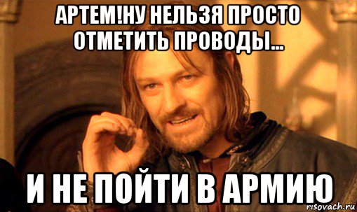 артем!ну нельзя просто отметить проводы... и не пойти в армию, Мем Нельзя просто так взять и (Боромир мем)