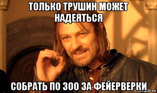 только трушин может надеяться собрать по 300 за фейерверки, Мем Нельзя просто так взять и (Боромир мем)