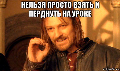 нельзя просто взять и перднуть на уроке , Мем Нельзя просто так взять и (Боромир мем)