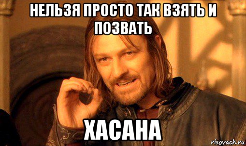 нельзя просто так взять и позвать хасана, Мем Нельзя просто так взять и (Боромир мем)