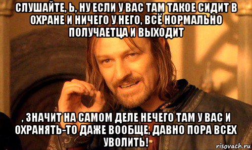 слушайте, ь, ну если у вас там такое сидит в охране и ничего у него, всё нормально получаетца и выходит , значит на самом деле нечего там у вас и охранять-то даже вообще, давно пора всех уволить!, Мем Нельзя просто так взять и (Боромир мем)