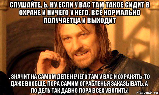 слушайте, ь, ну если у вас там такое сидит в охране и ничего у него, всё нормально получаетца и выходит , значит на самом деле нечего там у вас и охранять-то даже вообще, пора самим ограбленья заказывать, а по делу так давно пора всех уволить!, Мем Нельзя просто так взять и (Боромир мем)