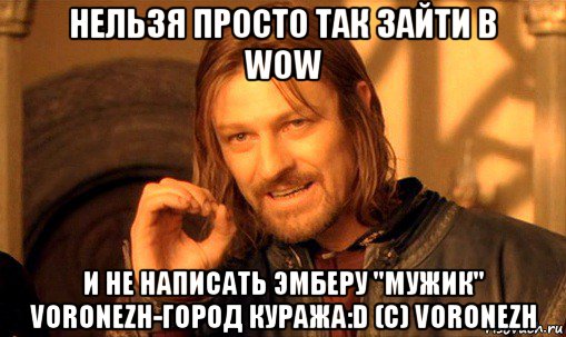 нельзя просто так зайти в wow и не написать эмберу "мужик" voronezh-город куража:d (c) voronezh, Мем Нельзя просто так взять и (Боромир мем)