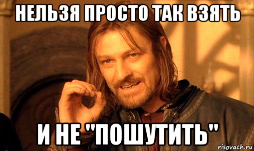 нельзя просто так взять и не "пошутить", Мем Нельзя просто так взять и (Боромир мем)