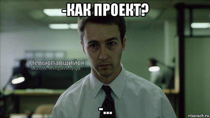 -как проект? -...