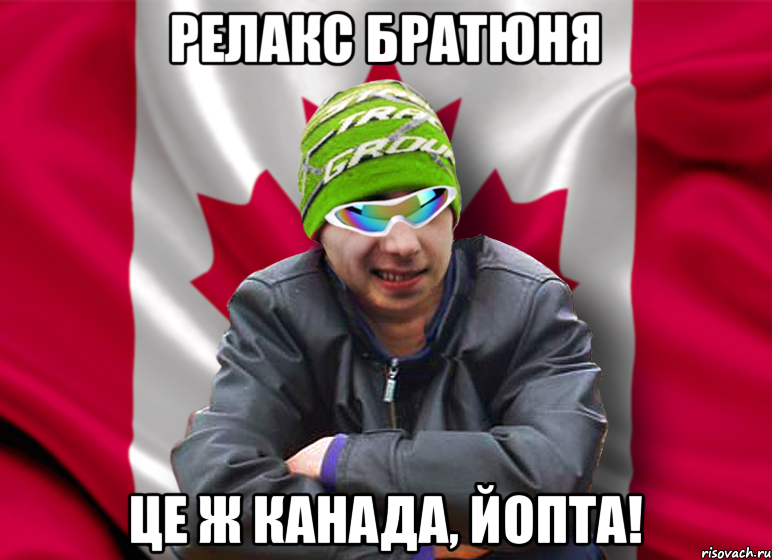 релакс братюня це ж канада, йопта!