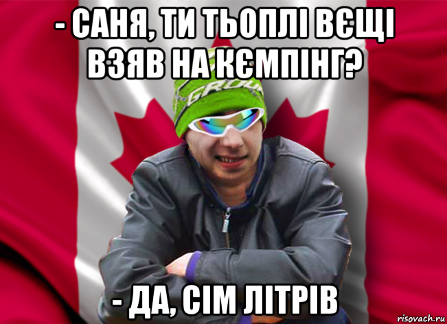 - саня, ти тьоплі вєщі взяв на кємпінг? - да, сім літрів
