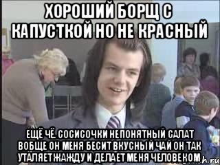 хороший борщ с капусткой но не красный ещё чё. Сосисочки непонятный салат вобще он меня бесит вкусный чай он так уталяет жажду и делает меня человеком