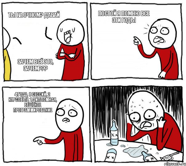 Ты на очном? Давай Постой я помню все эти годы 4 года, 8 сессий, 2 курсовые, 1 дипломная, бешеное программирование Зачем всё это, зачем???, Комикс Но я же