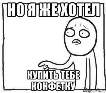 но я же хотел купить тебе конфетку