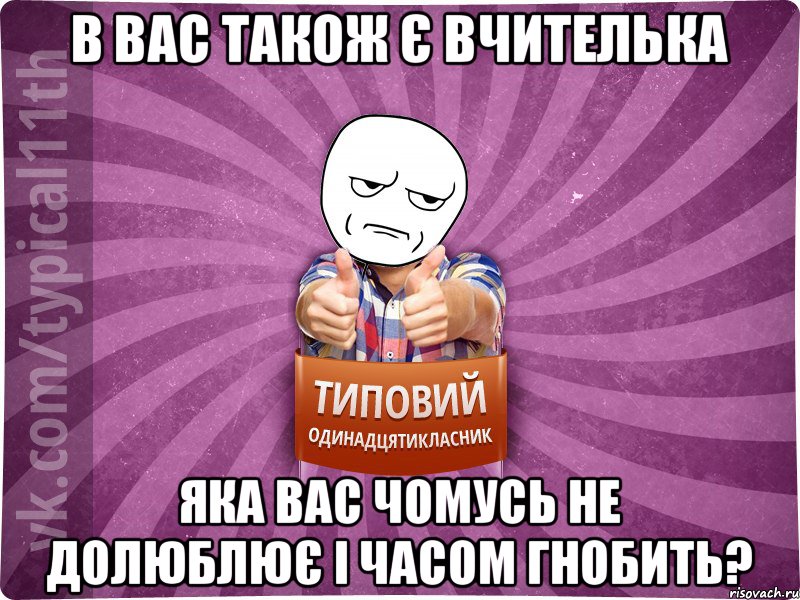 В вас також є вчителька яка вас чомусь не долюблює і часом гнобить?