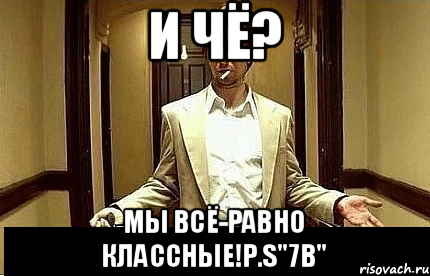 И чё? мы всё-равно классные!P.S"7в", Мем Ну чо