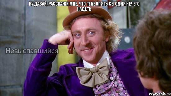 НУ ДАВАЙ, РАССКАЖИ МНЕ, ЧТО ТЕБЕ ОПЯТЬ СЕГОДНЯ НЕЧЕГО НАДЕТЬ, Мем Ну давай расскажи мне