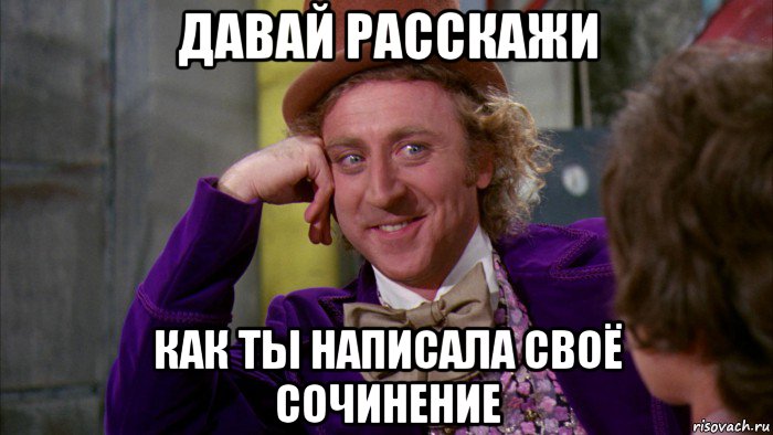 давай расскажи как ты написала своё сочинение, Мем Ну давай расскажи (Вилли Вонка)