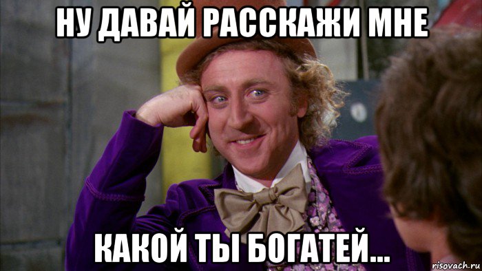 ну давай расскажи мне какой ты богатей..., Мем Ну давай расскажи (Вилли Вонка)