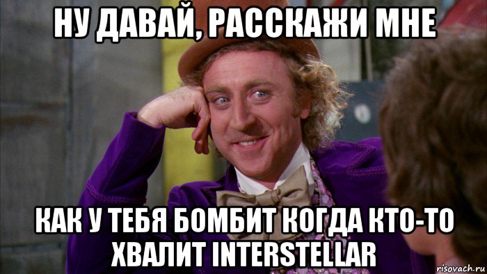 ну давай, расскажи мне как у тебя бомбит когда кто-то хвалит interstellar, Мем Ну давай расскажи (Вилли Вонка)