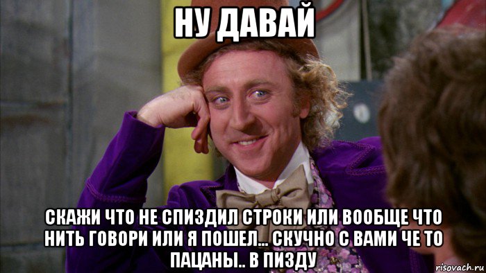 ну давай скажи что не спиздил строки или вообще что нить говори или я пошел... скучно с вами че то пацаны.. в пизду, Мем Ну давай расскажи (Вилли Вонка)