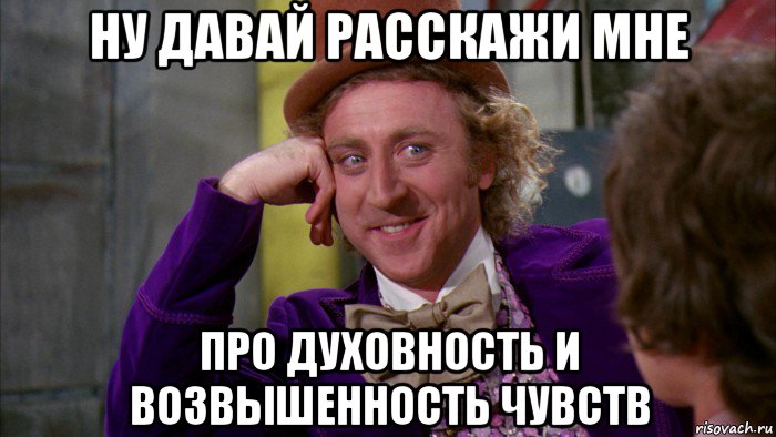 ну давай расскажи мне про духовность и возвышенность чувств, Мем Ну давай расскажи (Вилли Вонка)