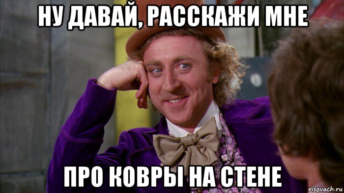 ну давай, расскажи мне про ковры на стене, Мем Ну давай расскажи (Вилли Вонка)