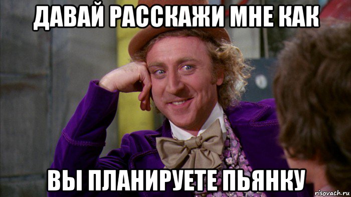 давай расскажи мне как вы планируете пьянку, Мем Ну давай расскажи (Вилли Вонка)