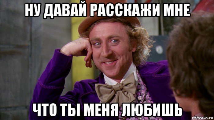 ну давай расскажи мне что ты меня любишь, Мем Ну давай расскажи (Вилли Вонка)