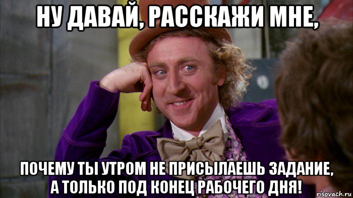 ну давай, расскажи мне, почему ты утром не присылаешь задание, а только под конец рабочего дня!, Мем Ну давай расскажи (Вилли Вонка)