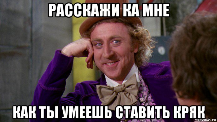 расскажи ка мне как ты умеешь ставить кряк, Мем Ну давай расскажи (Вилли Вонка)